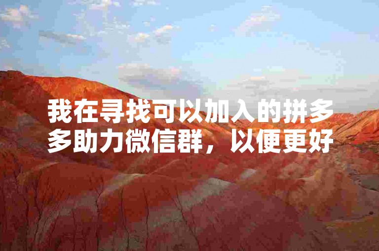 我在寻找可以加入的拼多多助力微信群，以便更好地了解和利用这个平台提供的优惠活动。