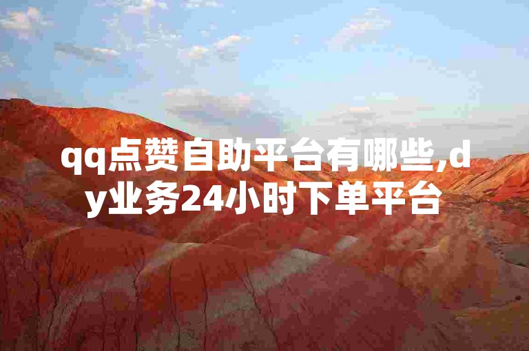 qq点赞自助平台有哪些,dy业务24小时下单平台