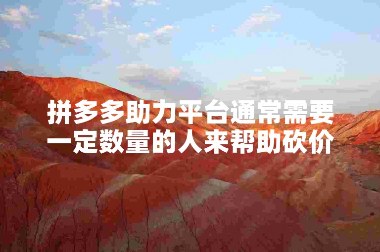 拼多多助力平台通常需要一定数量的人来帮助砍价，具体人数因活动而异。