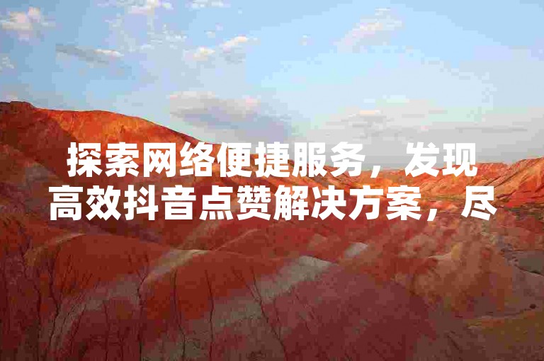 探索网络便捷服务，发现高效抖音点赞解决方案，尽在全新自助下单系统。