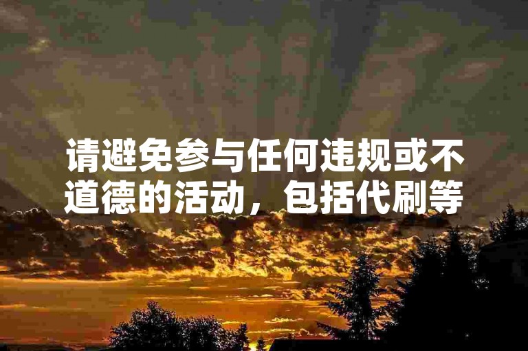 请避免参与任何违规或不道德的活动，包括代刷等行为，维护网络环境的健康和公平。