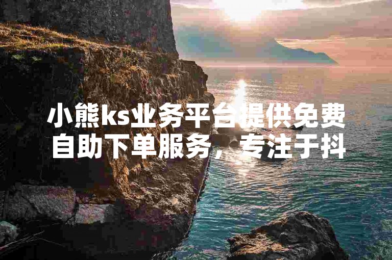 小熊ks业务平台提供免费自助下单服务，专注于抖音真人点赞。
