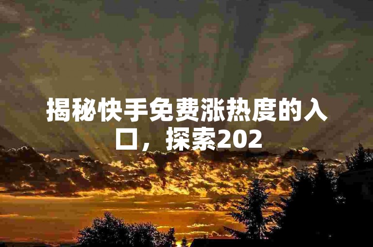 揭秘快手免费涨热度的入口，探索2025年提升流量的新方法，不容错过！