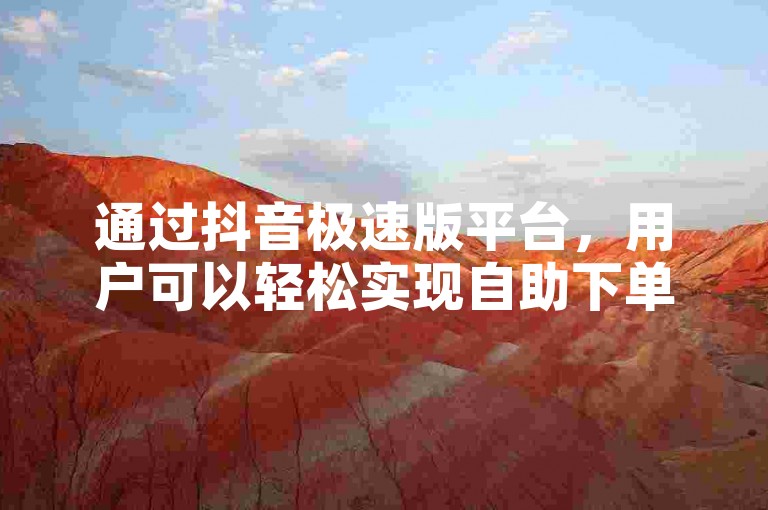 通过抖音极速版平台，用户可以轻松实现自助下单，快速增加粉丝数量。