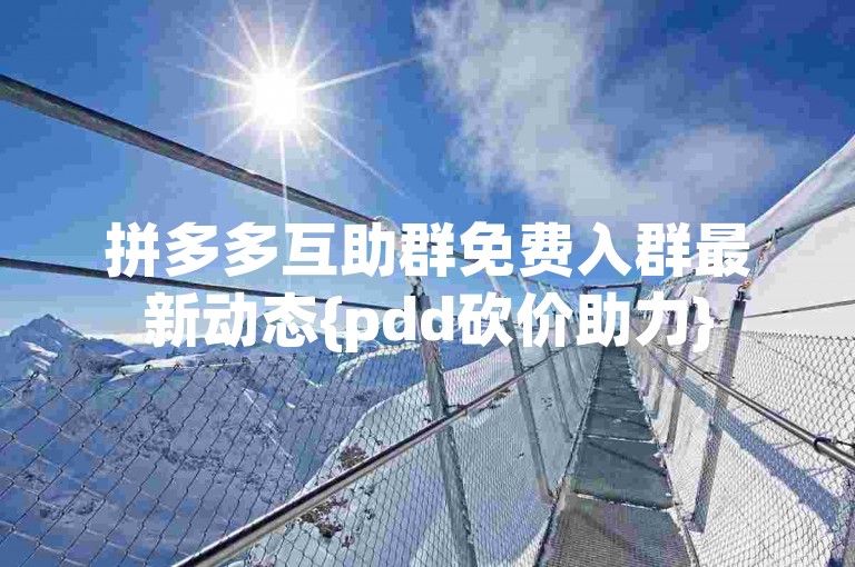 拼多多互助群免费入群最新动态{pdd砍价助力}