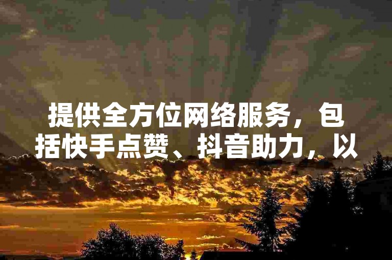 提供全方位网络服务，包括快手点赞、抖音助力，以及专业的房产装修咨询。
