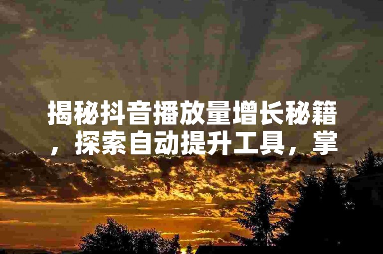 揭秘抖音播放量增长秘籍，探索自动提升工具，掌握在线刷播放APP技巧！2024年必备技能。
