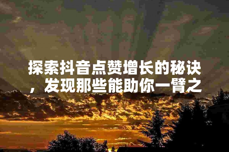 探索抖音点赞增长的秘诀，发现那些能助你一臂之力的平台与方法。
