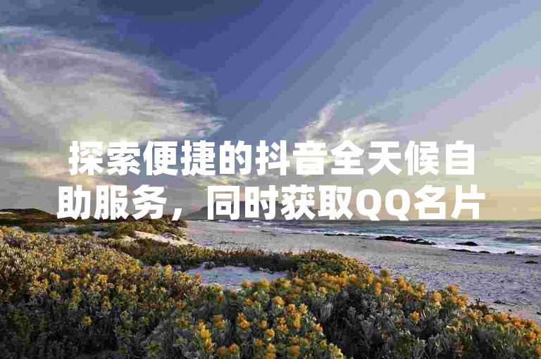 探索便捷的抖音全天候自助服务，同时获取QQ名片软件的快速下载链接，尽在专业的qq卡盟网站及ks在线业务平台。