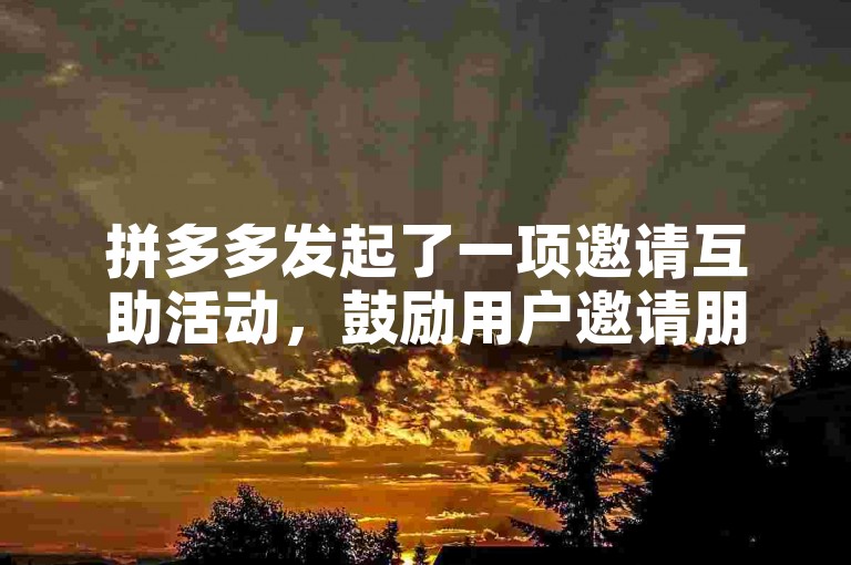 拼多多发起了一项邀请互助活动，鼓励用户邀请朋友一起享受优惠。