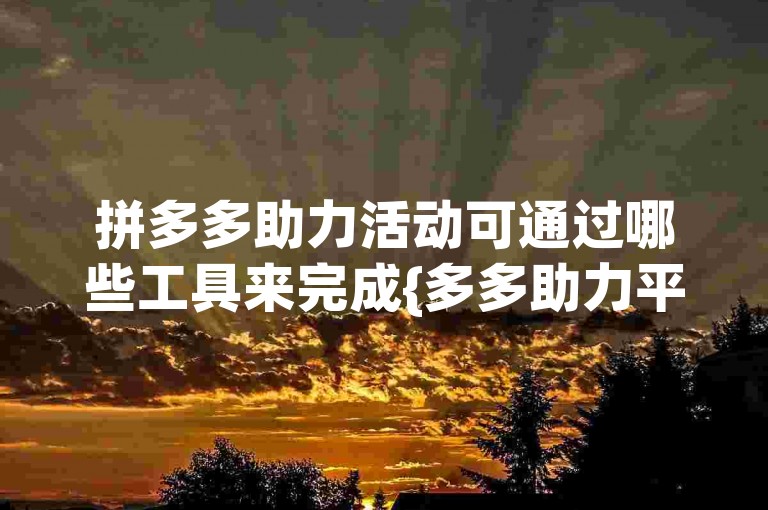 拼多多助力活动可通过哪些工具来完成{多多助力平台}。