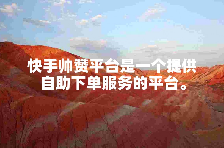 快手帅赞平台是一个提供自助下单服务的平台。