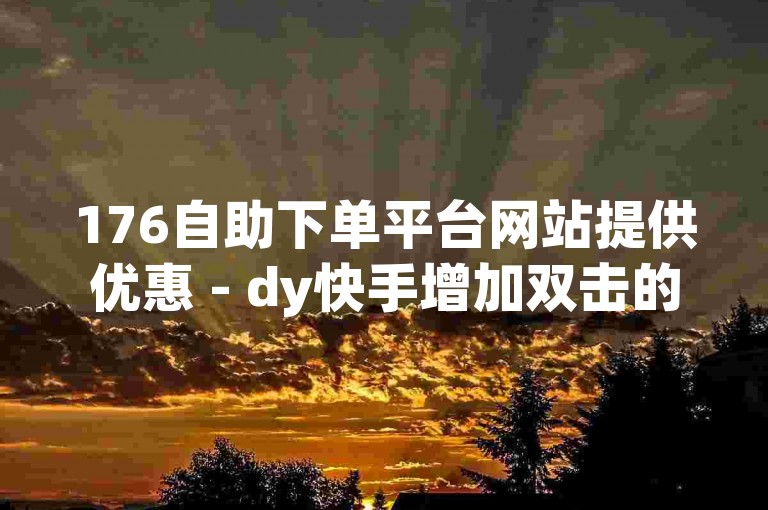 176自助下单平台网站提供优惠 - dy快手增加双击的网页服务。
