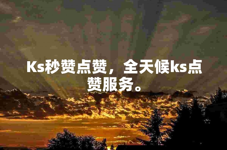 Ks秒赞点赞，全天候ks点赞服务。