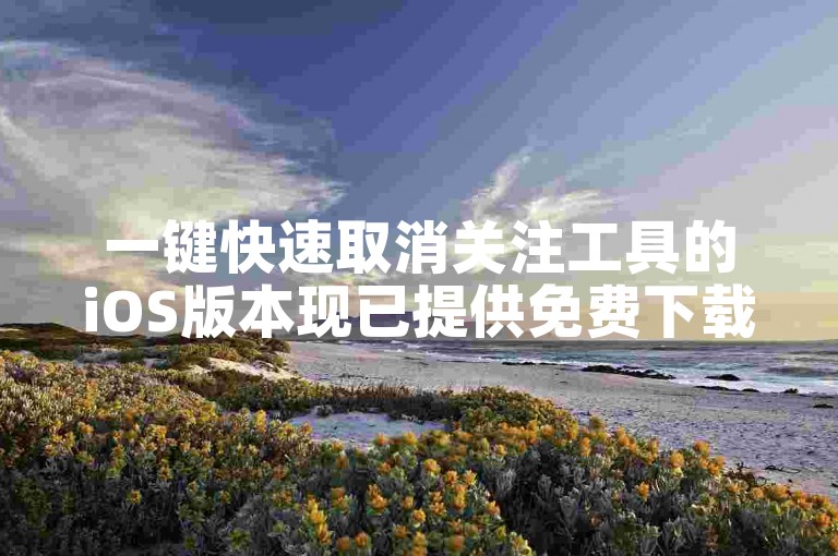 一键快速取消关注工具的iOS版本现已提供免费下载服务。