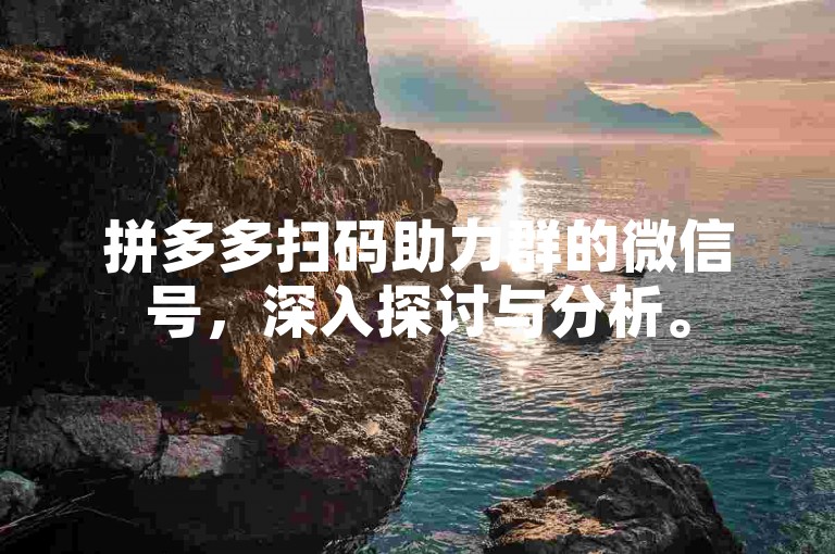 拼多多扫码助力群的微信号，深入探讨与分析。