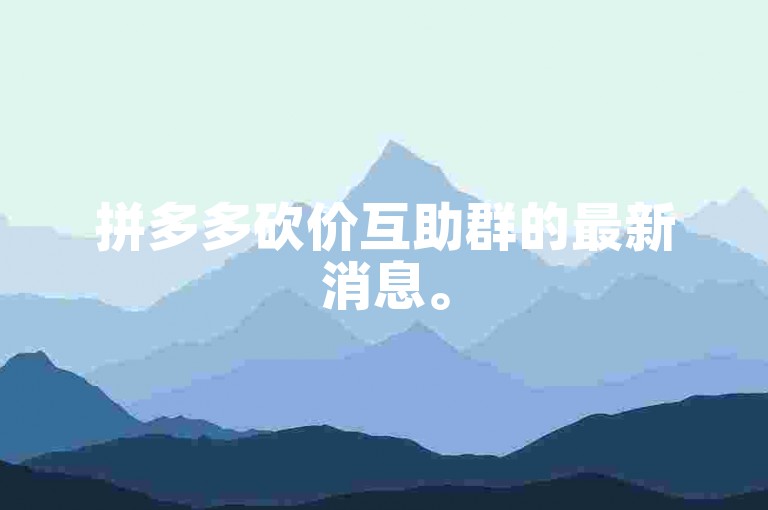 拼多多砍价互助群的最新消息。