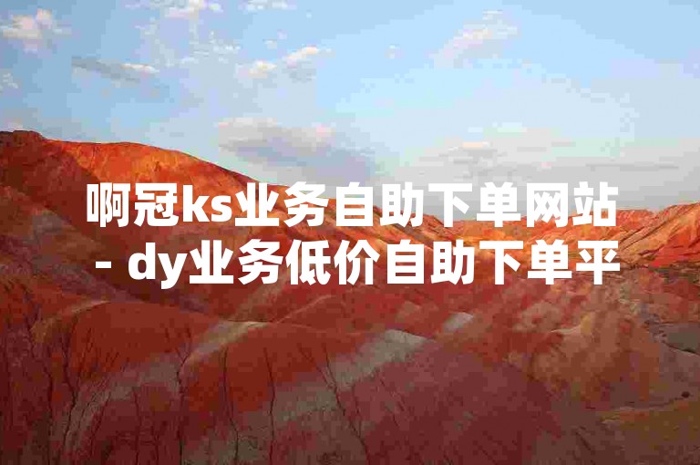 啊冠ks业务自助下单网站 - dy业务低价自助下单平台网站