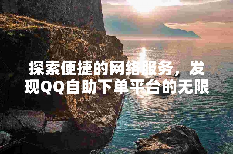 探索便捷的网络服务，发现QQ自助下单平台的无限可能。