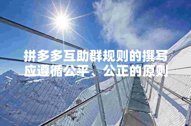 拼多多互助群规则的撰写应遵循公平、公正的原则，明确群内成员的行为准则和互助流程，确保砍价活动的顺利进行。