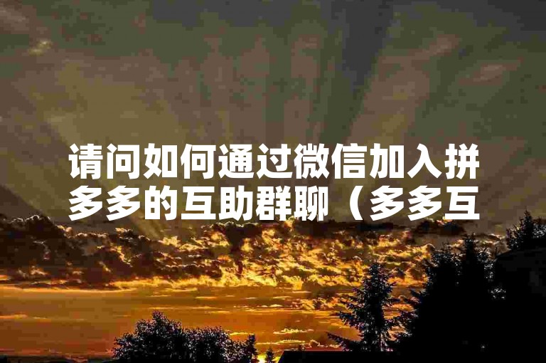 请问如何通过微信加入拼多多的互助群聊（多多互助网站）？