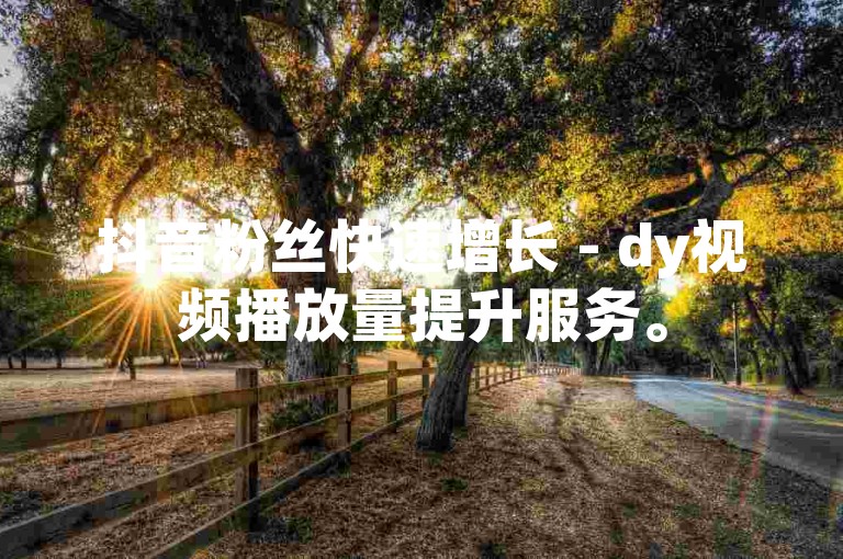 抖音粉丝快速增长 - dy视频播放量提升服务。