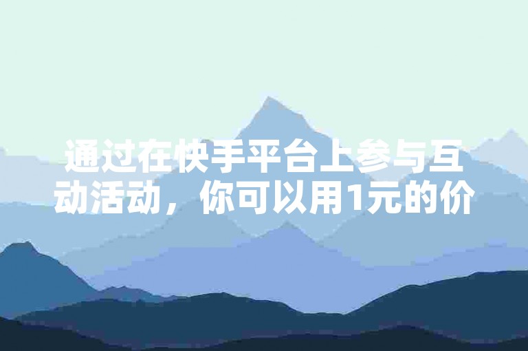 通过在快手平台上参与互动活动，你可以用1元的价格迅速吸引到100位活跃的真实粉丝。