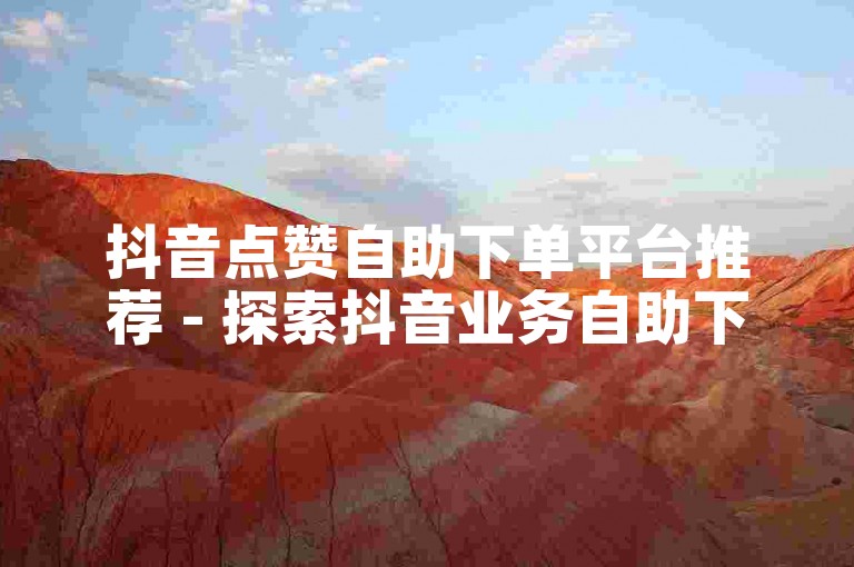 抖音点赞自助下单平台推荐 - 探索抖音业务自助下单的多样选择。