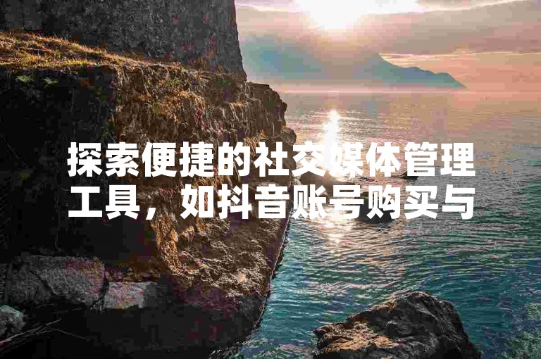 探索便捷的社交媒体管理工具，如抖音账号购买与自助服务平台，以及高效的抖音全自动辅助软件。