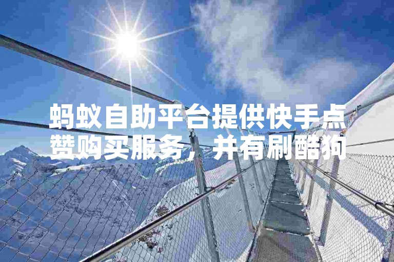 蚂蚁自助平台提供快手点赞购买服务，并有刷酷狗音乐豪华会员的网站。