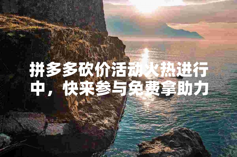 拼多多砍价活动火热进行中，快来参与免费拿助力吧！