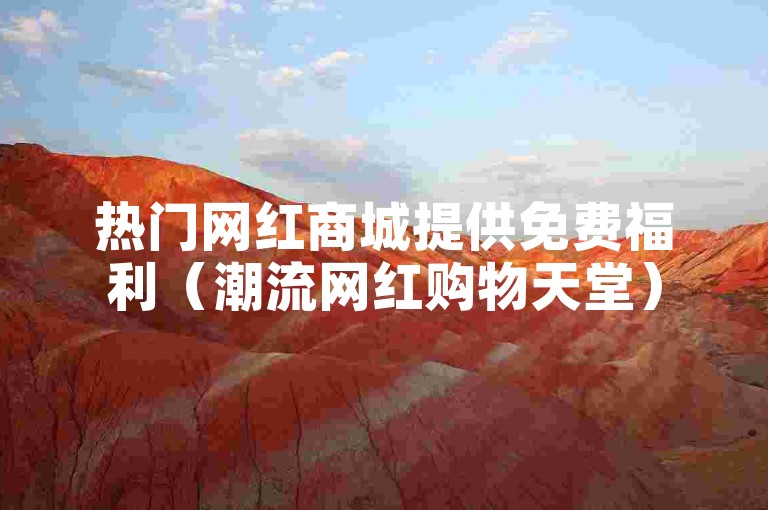 热门网红商城提供免费福利（潮流网红购物天堂）