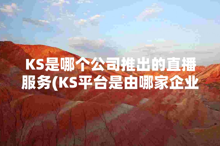 KS是哪个公司推出的直播服务(KS平台是由哪家企业开发的直播功能)。