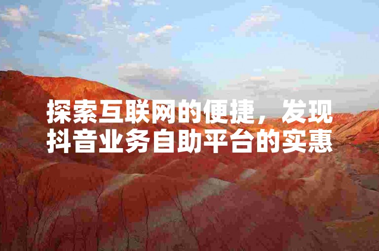 探索互联网的便捷，发现抖音业务自助平台的实惠与高效，让您轻松享受社交媒体的无限可能。