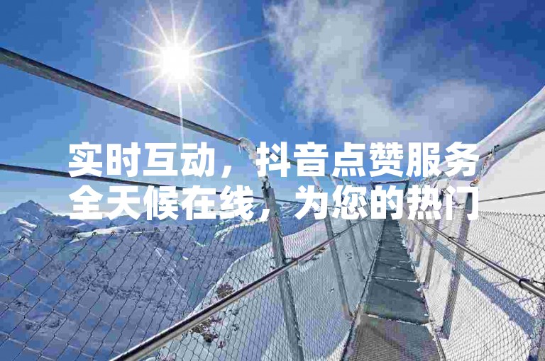 实时互动，抖音点赞服务全天候在线，为您的热门瞬间加油助威。