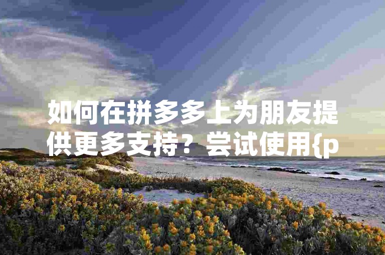 如何在拼多多上为朋友提供更多支持？尝试使用{pdd助力网站}来增加助力次数。
