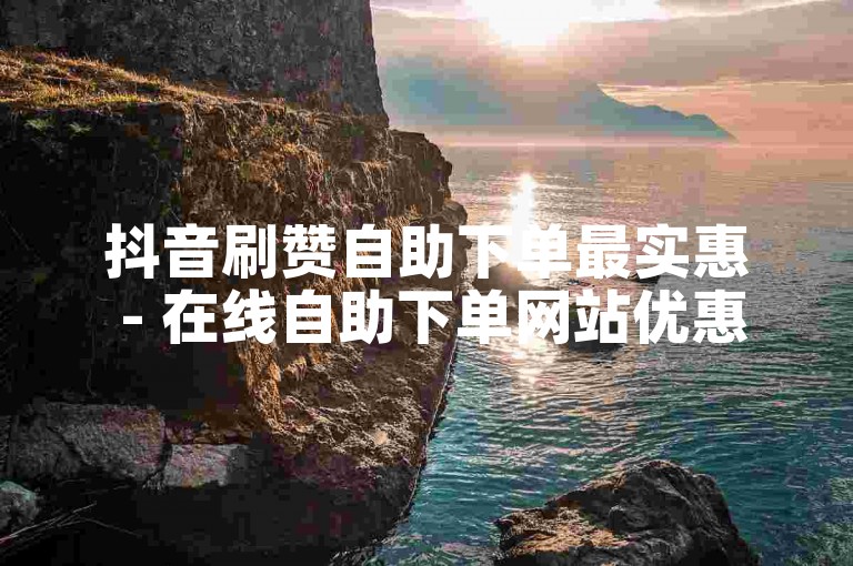 抖音刷赞自助下单最实惠 - 在线自助下单网站优惠价