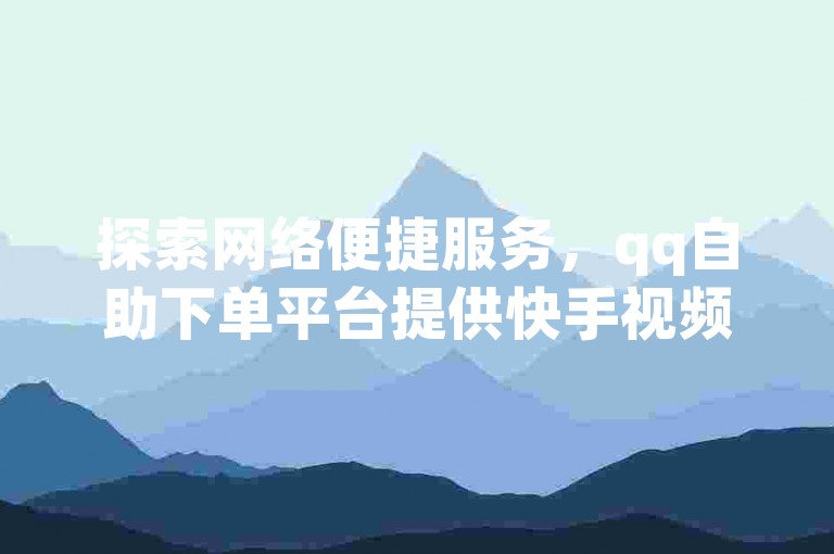 探索网络便捷服务，qq自助下单平台提供快手视频双击服务，价格实惠。