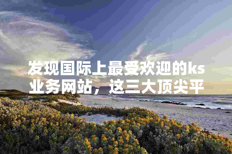 发现国际上最受欢迎的ks业务网站，这三大顶尖平台开启您的无限商机