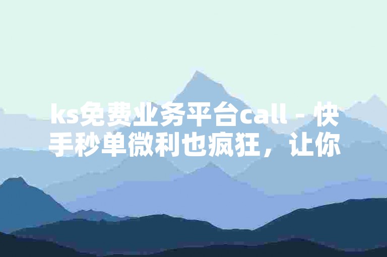 ks免费业务平台call - 快手秒单微利也疯狂，让你轻松赚钱不是梦！