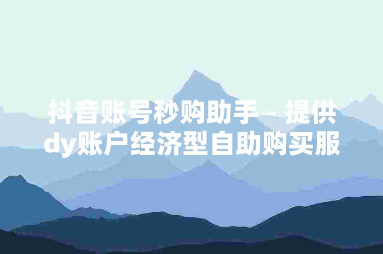 抖音账号秒购助手 - 提供dy账户经济型自助购买服务。