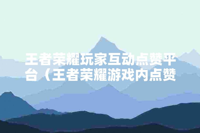王者荣耀玩家互动点赞平台（王者荣耀游戏内点赞互助服务系统）