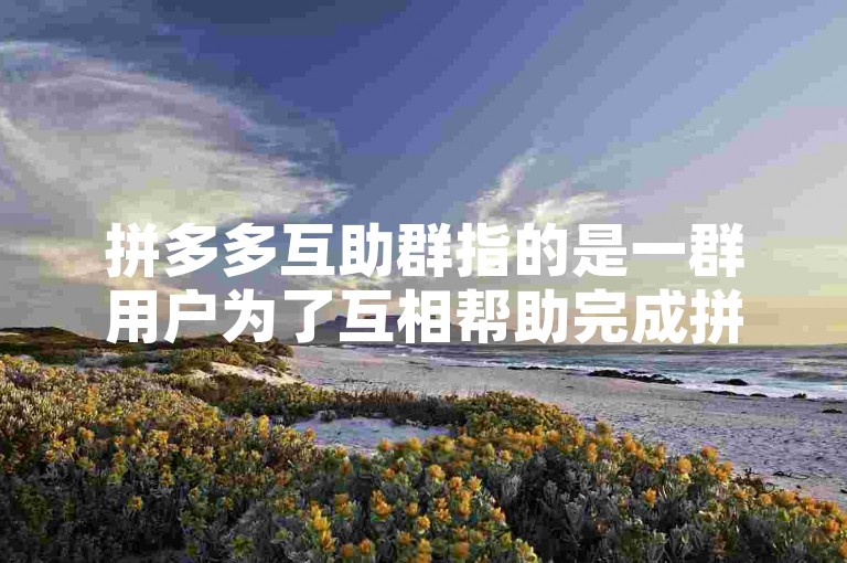 拼多多互助群指的是一群用户为了互相帮助完成拼多多的助力任务而组建的社群。
