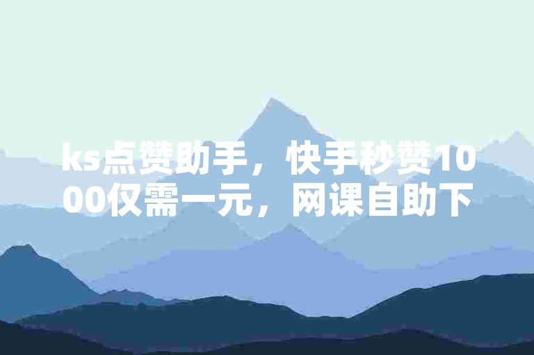 ks点赞助手，快手秒赞1000仅需一元，网课自助下单平台24小时服务。