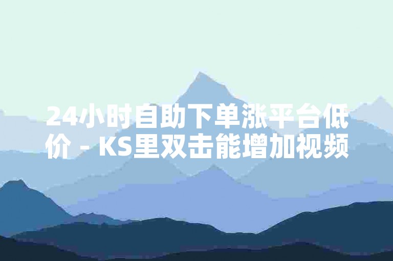 24小时自助下单涨平台低价 - KS里双击能增加视频的热度。