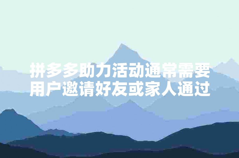 拼多多助力活动通常需要用户邀请好友或家人通过点击分享的链接来帮助自己完成特定任务，以获得优惠或奖励。