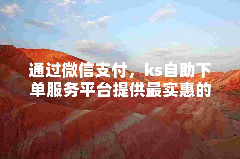 通过微信支付，ks自助下单服务平台提供最实惠的dy业务下单选项，特别适用于浙江地区的用户。