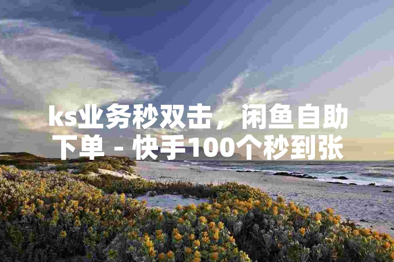 ks业务秒双击，闲鱼自助下单 - 快手100个秒到张 - 24小时互赞商城热血重燃！