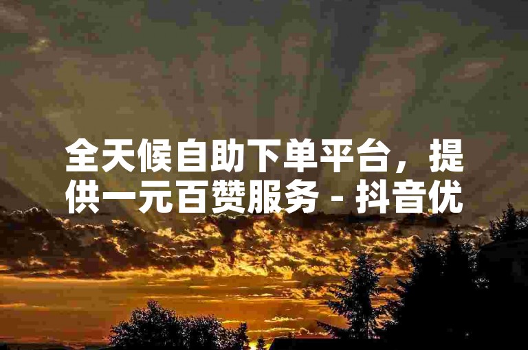 全天候自助下单平台，提供一元百赞服务 - 抖音优惠购买网站 - 王多鱼和韩婧格的支持者。