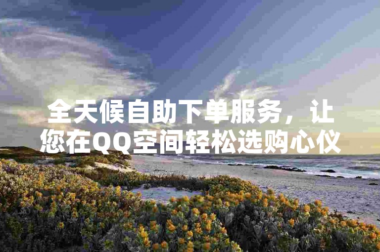 全天候自助下单服务，让您在QQ空间轻松选购心仪商品。